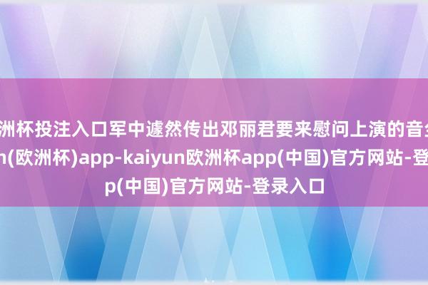 欧洲杯投注入口军中遽然传出邓丽君要来慰问上演的音尘-kaiyun(欧洲杯)app-kaiyun欧洲杯app(中国)官方网站-登录入口