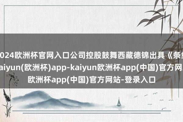 2024欧洲杯官网入口公司控股鼓舞西藏德锦出具《条约破除函》-kaiyun(欧洲杯)app-kaiyun欧洲杯app(中国)官方网站-登录入口