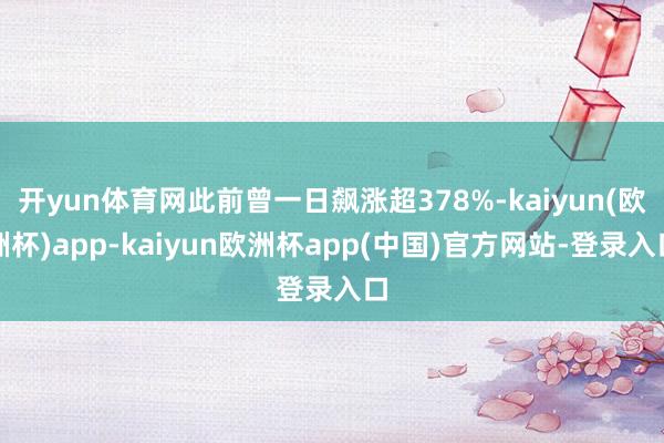 开yun体育网此前曾一日飙涨超378%-kaiyun(欧洲杯)app-kaiyun欧洲杯app(中国)官方网站-登录入口