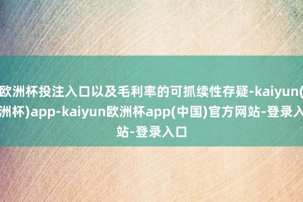 欧洲杯投注入口以及毛利率的可抓续性存疑-kaiyun(欧洲杯)app-kaiyun欧洲杯app(中国)官方网站-登录入口