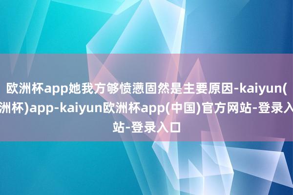 欧洲杯app她我方够愤懑固然是主要原因-kaiyun(欧洲杯)app-kaiyun欧洲杯app(中国)官方网站-登录入口