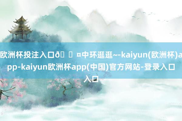 欧洲杯投注入口🖤中环逛逛~-kaiyun(欧洲杯)app-kaiyun欧洲杯app(中国)官方网站-登录入口