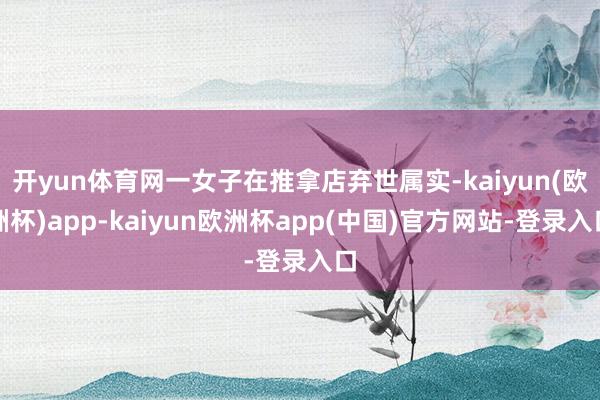 开yun体育网一女子在推拿店弃世属实-kaiyun(欧洲杯)app-kaiyun欧洲杯app(中国)官方网站-登录入口