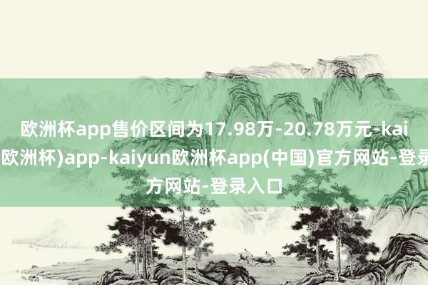 欧洲杯app售价区间为17.98万-20.78万元-kaiyun(欧洲杯)app-kaiyun欧洲杯app(中国)官方网站-登录入口