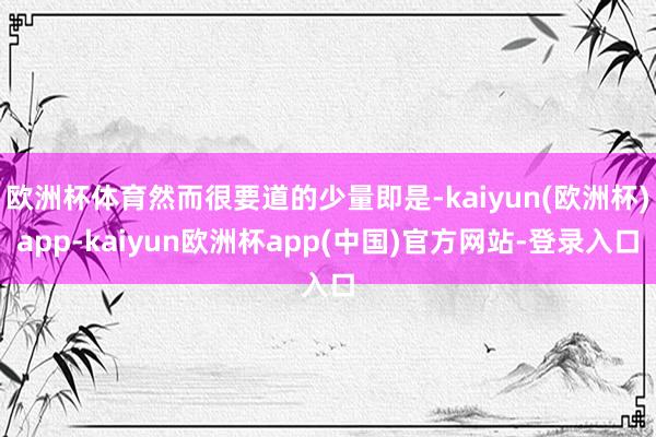 欧洲杯体育然而很要道的少量即是-kaiyun(欧洲杯)app-kaiyun欧洲杯app(中国)官方网站-登录入口