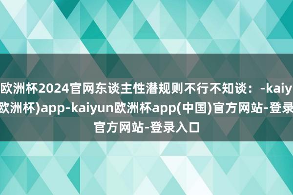 欧洲杯2024官网东谈主性潜规则不行不知谈：-kaiyun(欧洲杯)app-kaiyun欧洲杯app(中国)官方网站-登录入口