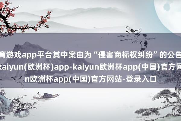 体育游戏app平台其中案由为“侵害商标权纠纷”的公告以127则居首-kaiyun(欧洲杯)app-kaiyun欧洲杯app(中国)官方网站-登录入口