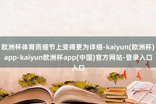 欧洲杯体育而细节上变得更为详细-kaiyun(欧洲杯)app-kaiyun欧洲杯app(中国)官方网站-登录入口