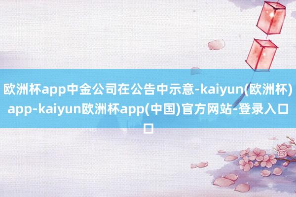 欧洲杯app中金公司在公告中示意-kaiyun(欧洲杯)app-kaiyun欧洲杯app(中国)官方网站-登录入口