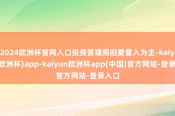 2024欧洲杯官网入口投资答理照旧要量入为主-kaiyun(欧洲杯)app-kaiyun欧洲杯app(中国)官方网站-登录入口