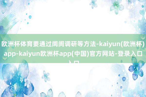 欧洲杯体育要通过阛阓调研等方法-kaiyun(欧洲杯)app-kaiyun欧洲杯app(中国)官方网站-登录入口