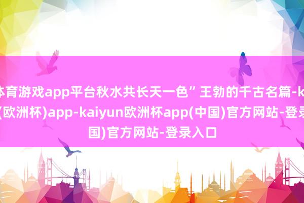 体育游戏app平台秋水共长天一色”王勃的千古名篇-kaiyun(欧洲杯)app-kaiyun欧洲杯app(中国)官方网站-登录入口