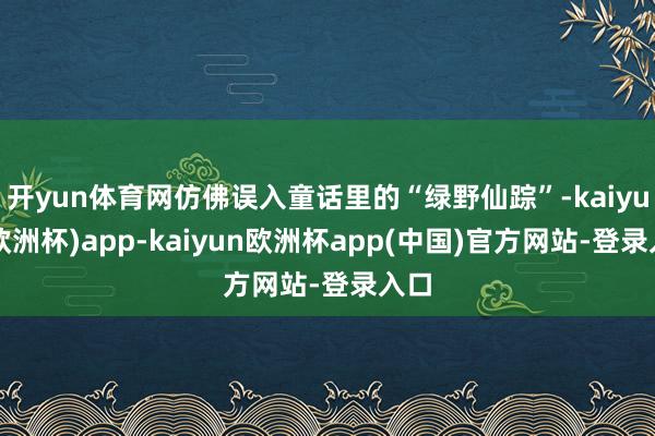 开yun体育网仿佛误入童话里的“绿野仙踪”-kaiyun(欧洲杯)app-kaiyun欧洲杯app(中国)官方网站-登录入口