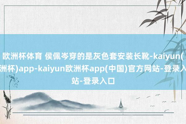 欧洲杯体育 侯佩岑穿的是灰色套安装长靴-kaiyun(欧洲杯)app-kaiyun欧洲杯app(中国)官方网站-登录入口