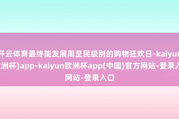 开云体育最终能发展周至民级别的购物狂欢日-kaiyun(欧洲杯)app-kaiyun欧洲杯app(中国)官方网站-登录入口