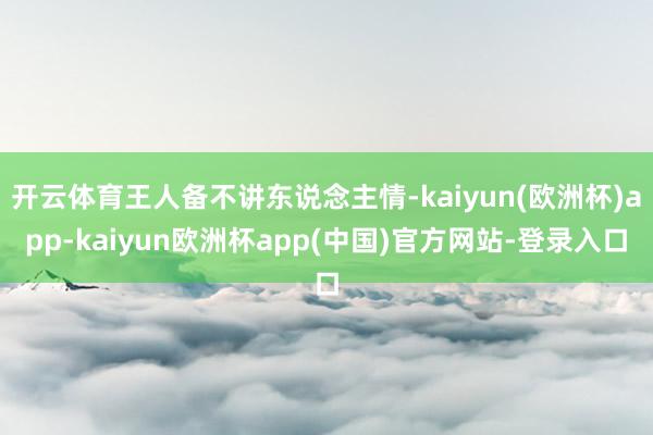 开云体育王人备不讲东说念主情-kaiyun(欧洲杯)app-kaiyun欧洲杯app(中国)官方网站-登录入口