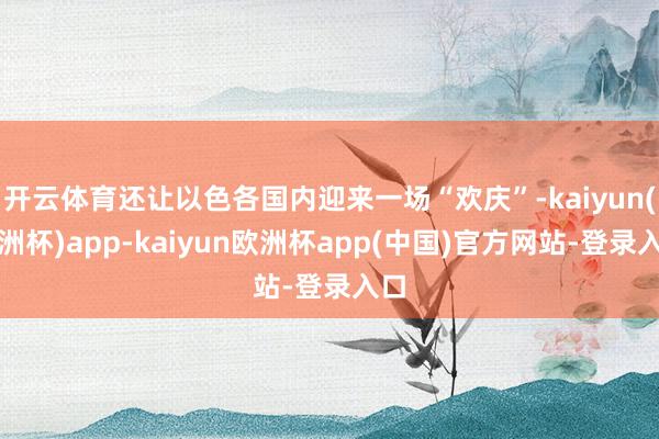 开云体育还让以色各国内迎来一场“欢庆”-kaiyun(欧洲杯)app-kaiyun欧洲杯app(中国)官方网站-登录入口