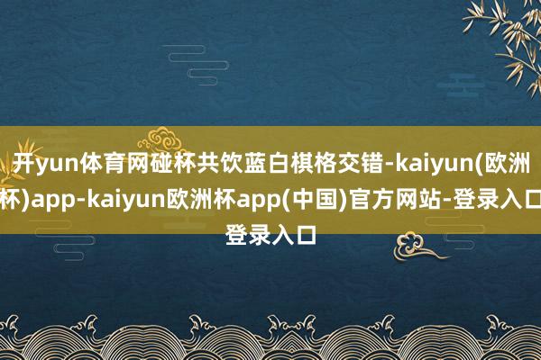 开yun体育网碰杯共饮蓝白棋格交错-kaiyun(欧洲杯)app-kaiyun欧洲杯app(中国)官方网站-登录入口