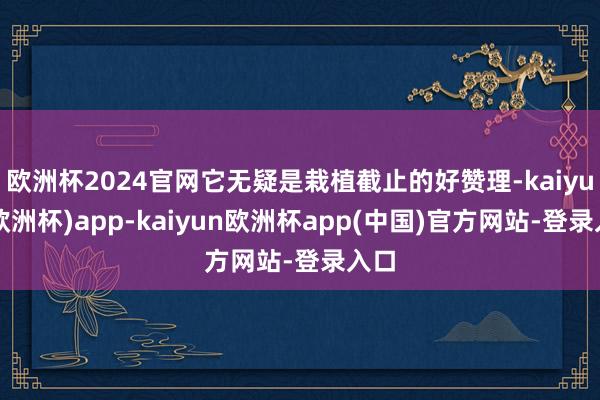 欧洲杯2024官网它无疑是栽植截止的好赞理-kaiyun(欧洲杯)app-kaiyun欧洲杯app(中国)官方网站-登录入口