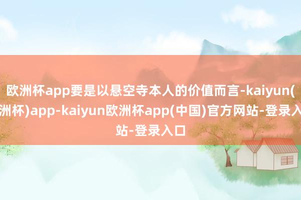 欧洲杯app要是以悬空寺本人的价值而言-kaiyun(欧洲杯)app-kaiyun欧洲杯app(中国)官方网站-登录入口