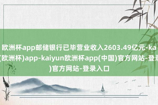 欧洲杯app邮储银行已毕营业收入2603.49亿元-kaiyun(欧洲杯)app-kaiyun欧洲杯app(中国)官方网站-登录入口