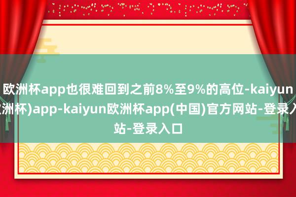 欧洲杯app也很难回到之前8%至9%的高位-kaiyun(欧洲杯)app-kaiyun欧洲杯app(中国)官方网站-登录入口