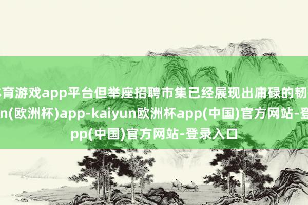 体育游戏app平台但举座招聘市集已经展现出庸碌的韧性-kaiyun(欧洲杯)app-kaiyun欧洲杯app(中国)官方网站-登录入口