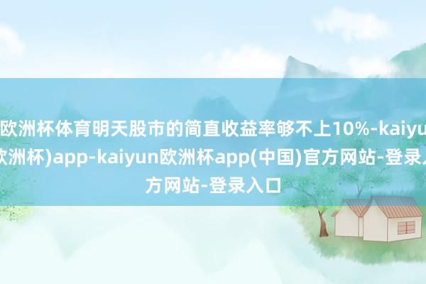 欧洲杯体育明天股市的简直收益率够不上10%-kaiyun(欧洲杯)app-kaiyun欧洲杯app(中国)官方网站-登录入口