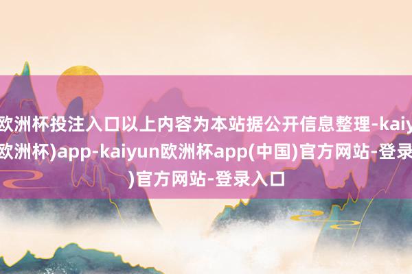 欧洲杯投注入口以上内容为本站据公开信息整理-kaiyun(欧洲杯)app-kaiyun欧洲杯app(中国)官方网站-登录入口