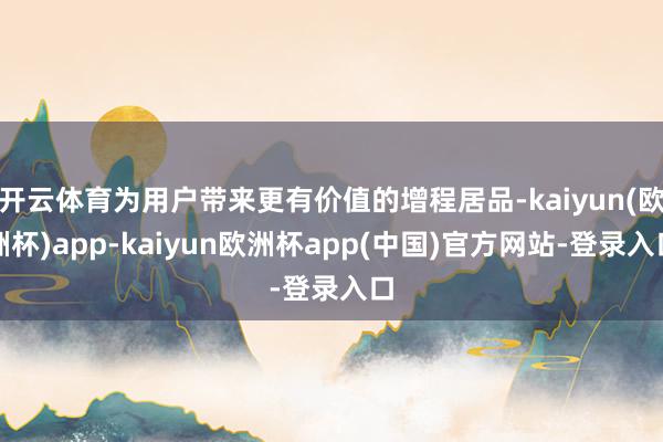 开云体育为用户带来更有价值的增程居品-kaiyun(欧洲杯)app-kaiyun欧洲杯app(中国)官方网站-登录入口