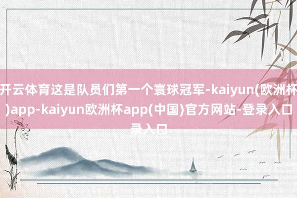 开云体育这是队员们第一个寰球冠军-kaiyun(欧洲杯)app-kaiyun欧洲杯app(中国)官方网站-登录入口