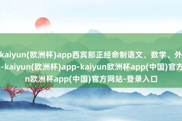 kaiyun(欧洲杯)app西宾部正经命制语文、数学、外语3门科目试题-kaiyun(欧洲杯)app-kaiyun欧洲杯app(中国)官方网站-登录入口