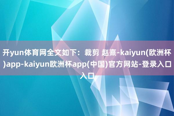 开yun体育网全文如下：裁剪 赵熹-kaiyun(欧洲杯)app-kaiyun欧洲杯app(中国)官方网站-登录入口