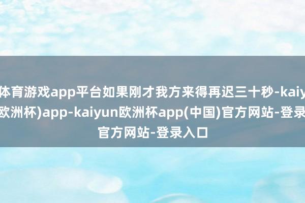 体育游戏app平台如果刚才我方来得再迟三十秒-kaiyun(欧洲杯)app-kaiyun欧洲杯app(中国)官方网站-登录入口