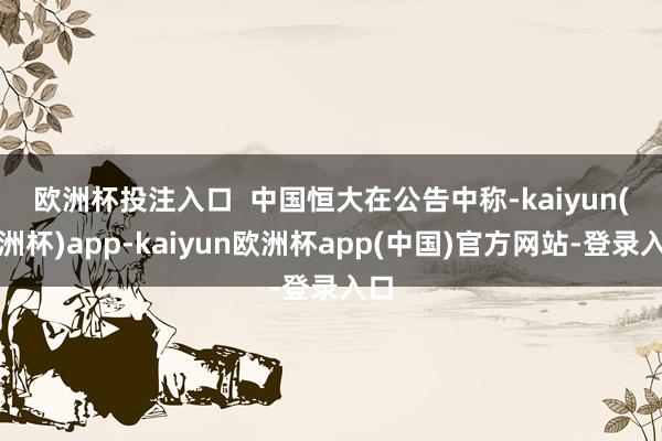 欧洲杯投注入口  　　中国恒大在公告中称-kaiyun(欧洲杯)app-kaiyun欧洲杯app(中国)官方网站-登录入口