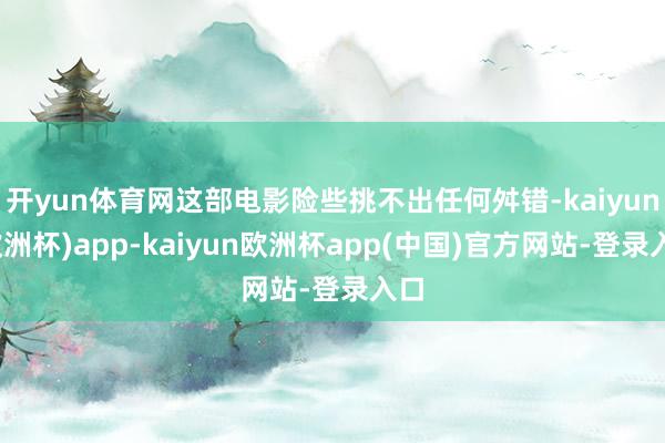 开yun体育网这部电影险些挑不出任何舛错-kaiyun(欧洲杯)app-kaiyun欧洲杯app(中国)官方网站-登录入口