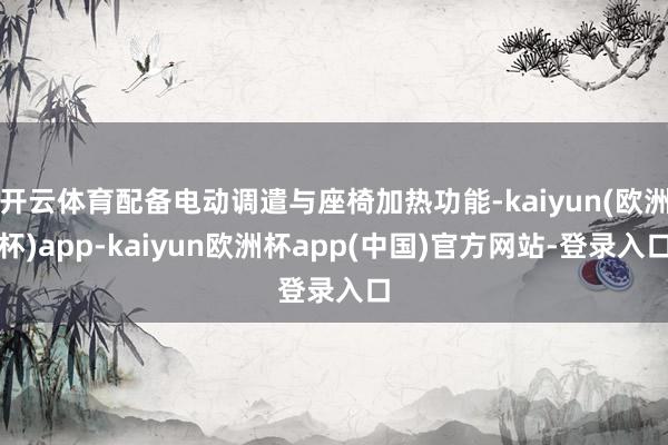 开云体育配备电动调遣与座椅加热功能-kaiyun(欧洲杯)app-kaiyun欧洲杯app(中国)官方网站-登录入口