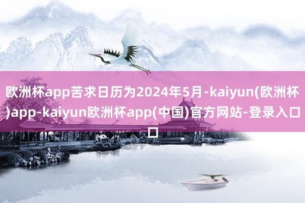 欧洲杯app苦求日历为2024年5月-kaiyun(欧洲杯)app-kaiyun欧洲杯app(中国)官方网站-登录入口