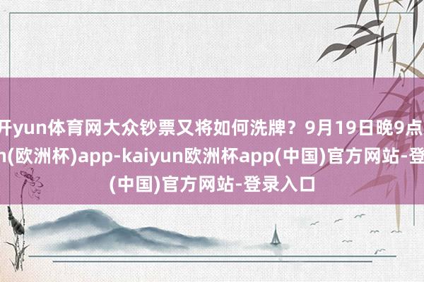 开yun体育网大众钞票又将如何洗牌？9月19日晚9点-kaiyun(欧洲杯)app-kaiyun欧洲杯app(中国)官方网站-登录入口