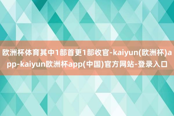 欧洲杯体育其中1部首更1部收官-kaiyun(欧洲杯)app-kaiyun欧洲杯app(中国)官方网站-登录入口