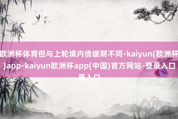 欧洲杯体育但与上轮境内债缓期不同-kaiyun(欧洲杯)app-kaiyun欧洲杯app(中国)官方网站-登录入口