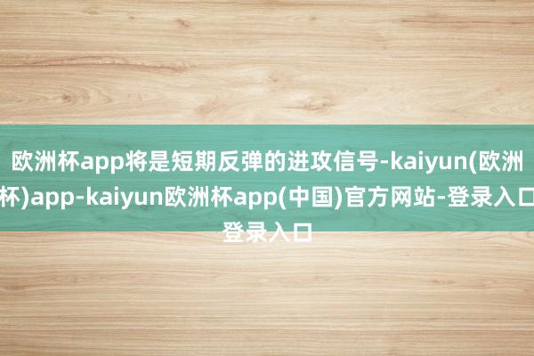 欧洲杯app将是短期反弹的进攻信号-kaiyun(欧洲杯)app-kaiyun欧洲杯app(中国)官方网站-登录入口