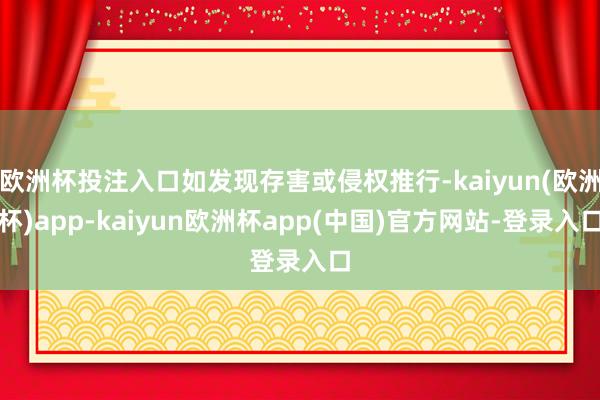 欧洲杯投注入口如发现存害或侵权推行-kaiyun(欧洲杯)app-kaiyun欧洲杯app(中国)官方网站-登录入口