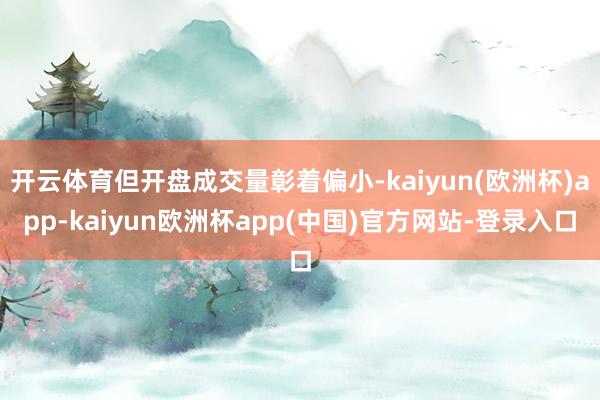 开云体育但开盘成交量彰着偏小-kaiyun(欧洲杯)app-kaiyun欧洲杯app(中国)官方网站-登录入口