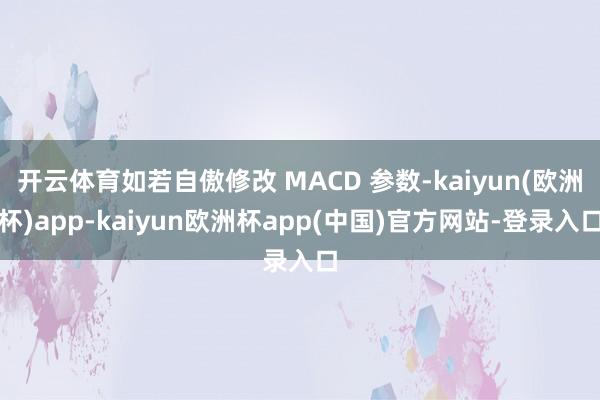 开云体育如若自傲修改 MACD 参数-kaiyun(欧洲杯)app-kaiyun欧洲杯app(中国)官方网站-登录入口