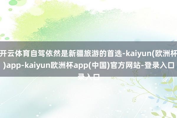 开云体育自驾依然是新疆旅游的首选-kaiyun(欧洲杯)app-kaiyun欧洲杯app(中国)官方网站-登录入口