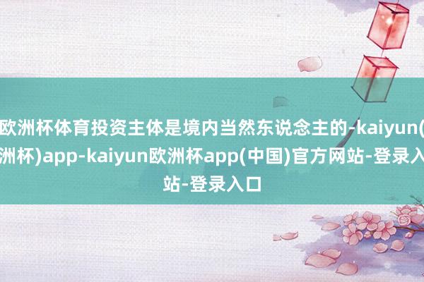 欧洲杯体育投资主体是境内当然东说念主的-kaiyun(欧洲杯)app-kaiyun欧洲杯app(中国)官方网站-登录入口