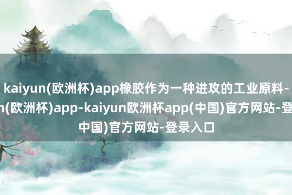 kaiyun(欧洲杯)app橡胶作为一种进攻的工业原料-kaiyun(欧洲杯)app-kaiyun欧洲杯app(中国)官方网站-登录入口