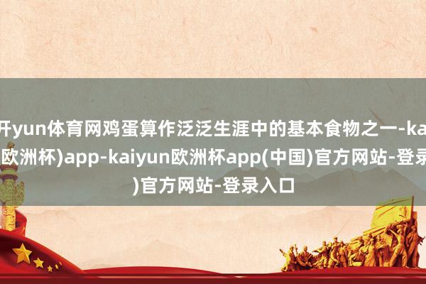 开yun体育网鸡蛋算作泛泛生涯中的基本食物之一-kaiyun(欧洲杯)app-kaiyun欧洲杯app(中国)官方网站-登录入口