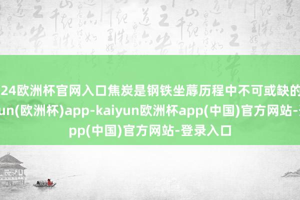 2024欧洲杯官网入口焦炭是钢铁坐蓐历程中不可或缺的原料-kaiyun(欧洲杯)app-kaiyun欧洲杯app(中国)官方网站-登录入口